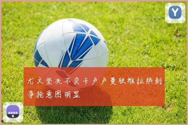 尤文坚决不卖卡卢卢曼联维拉热刺争抢意图明显