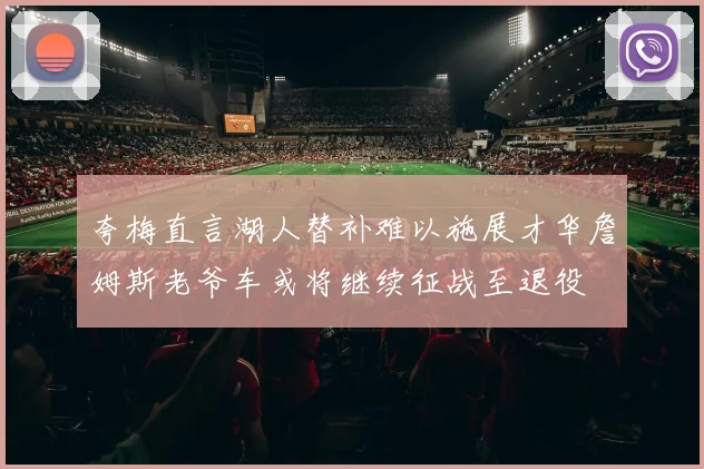 夸梅直言湖人替补难以施展才华詹姆斯老爷车或将继续征战至退役