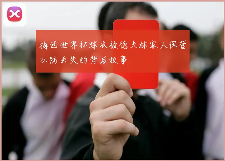 梅西世界杯球衣被德夫林家人保管以防丢失的背后故事
