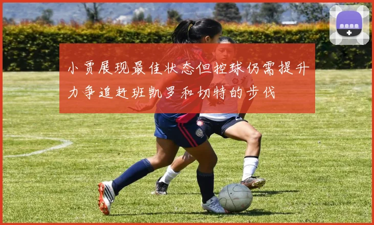 小贾展现最佳状态但控球仍需提升力争追赶班凯罗和切特的步伐