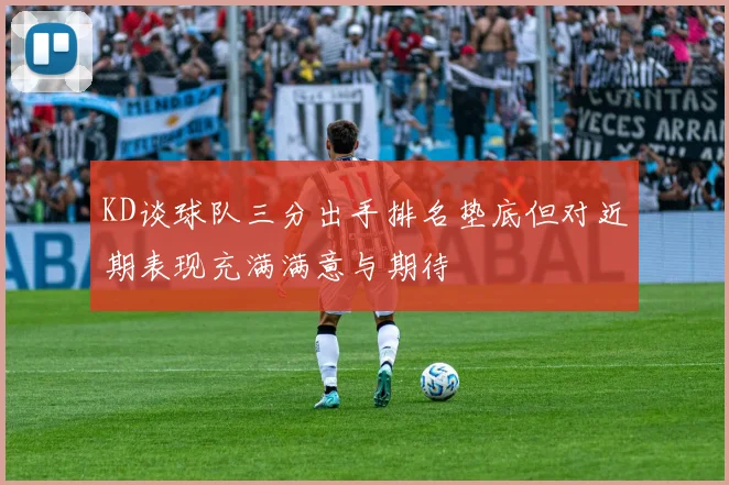 KD谈球队三分出手排名垫底但对近期表现充满满意与期待