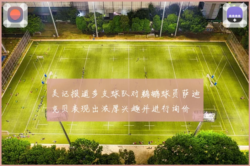 美记报道多支球队对鹈鹕球员萨迪克贝表现出浓厚兴趣并进行询价