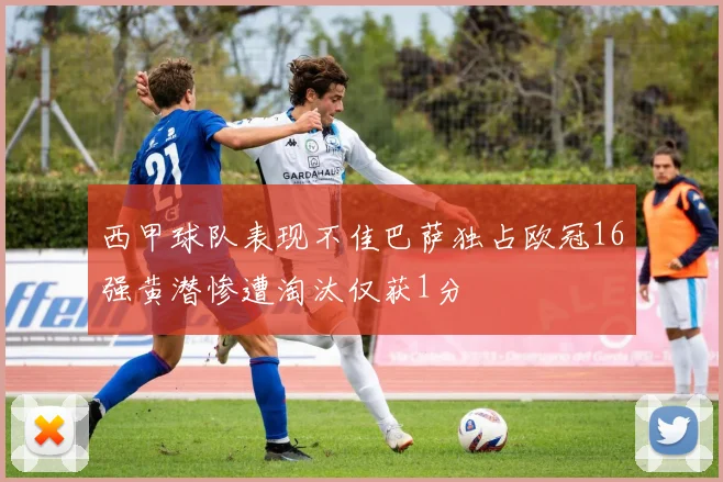 西甲球队表现不佳巴萨独占欧冠16强黄潜惨遭淘汰仅获1分