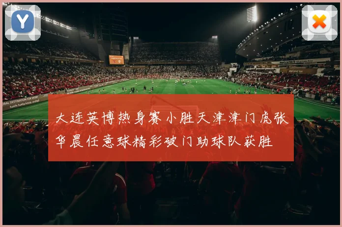 大连英博热身赛小胜天津津门虎张华晨任意球精彩破门助球队获胜