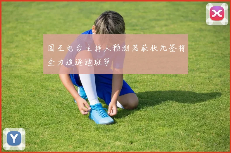 国王电台主持人预测若获状元签将全力追逐迪班萨