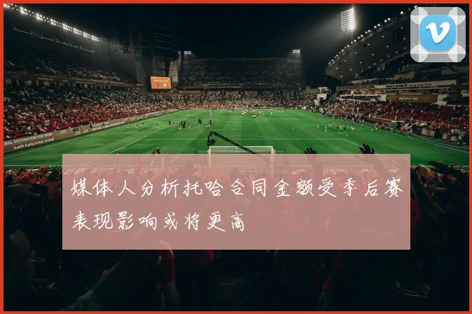 媒体人分析托哈合同金额受季后赛表现影响或将更高