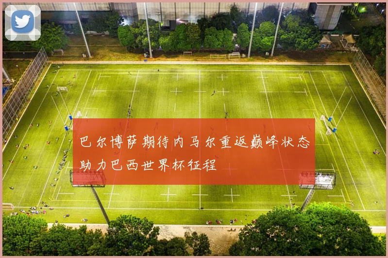巴尔博萨期待内马尔重返巅峰状态助力巴西世界杯征程