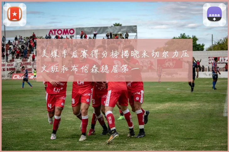 美媒季后赛得分榜揭晓米切尔力压文班和布伦森稳居第一