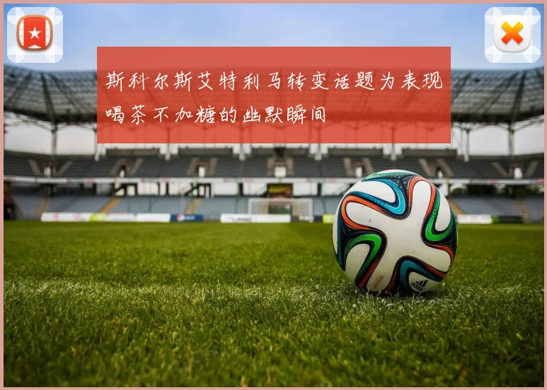 斯科尔斯艾特利马转变话题为表现喝茶不加糖的幽默瞬间