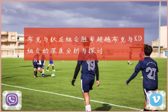 布克与狄龙组合胜率超越布克与KD组合的深度分析与探讨
