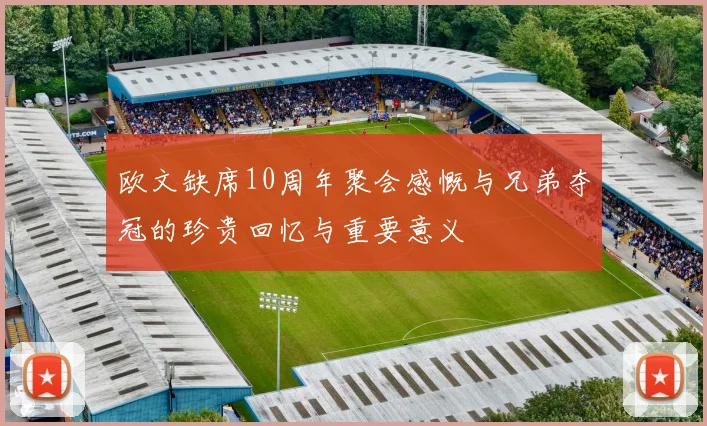 欧文缺席10周年聚会感慨与兄弟夺冠的珍贵回忆与重要意义