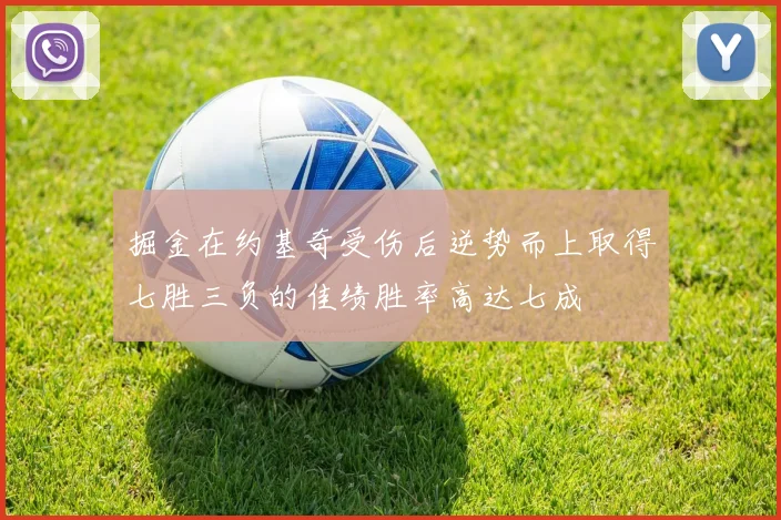 掘金在约基奇受伤后逆势而上取得七胜三负的佳绩胜率高达七成